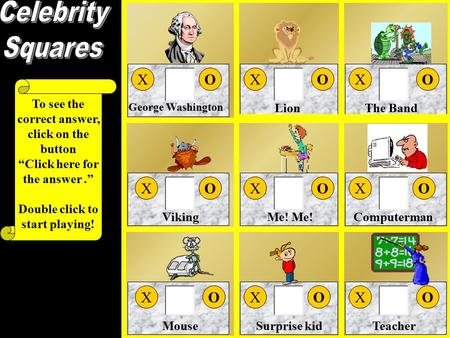 George Washington LionThe Band VikingMe! Computerman MouseSurprise kidTeacher You only get the X or O if you correctly Agree or Disagree with your celebrity’s.
