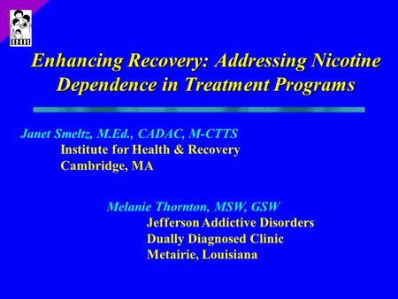 Enhancing Recovery: Addressing Nicotine Dependence in Treatment Programs Janet Smeltz, M.Ed., CADAC, M-CTTS Institute for Health & Recovery Cambridge,