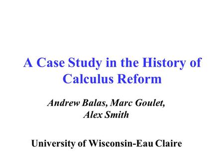 A Case Study in the History of Calculus Reform Andrew Balas, Marc Goulet, Alex Smith University of Wisconsin-Eau Claire.