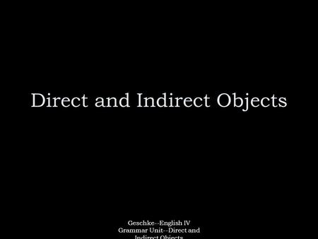 Geschke--English IV Grammar Unit--Direct and Indirect Objects Direct and Indirect Objects.