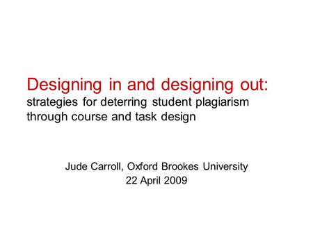 Designing in and designing out: strategies for deterring student plagiarism through course and task design Jude Carroll, Oxford Brookes University 22 April.
