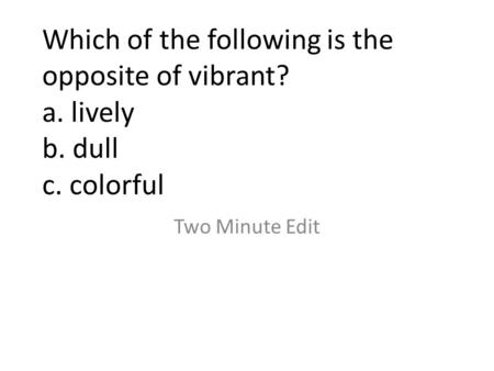 Which of the following is the opposite of vibrant? a. lively b. dull c. colorful Two Minute Edit.