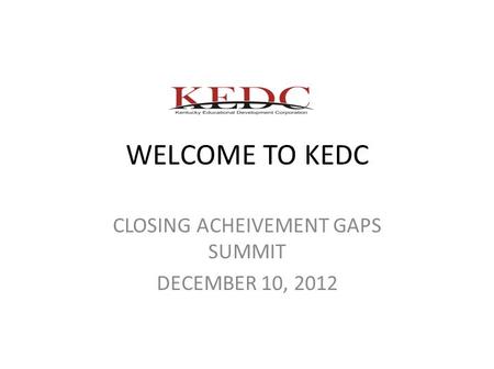 WELCOME TO KEDC CLOSING ACHEIVEMENT GAPS SUMMIT DECEMBER 10, 2012.