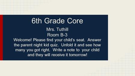 6th Grade Core Mrs. Tuthill Room B-3 Welcome! Please find your child’s seat. Answer the parent night kid quiz. Unfold it and see how many you got right.