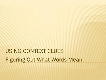 USING CONTEXT CLUES Figuring Out What Words Mean:.