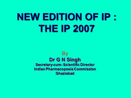 NEW EDITION OF IP : THE IP 2007 By Dr G N Singh Secretary-cum- Scientific Director Indian Pharmacopoeia Commission Ghaziabad.