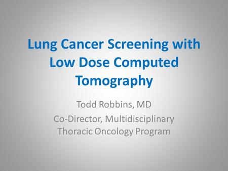 Lung Cancer Screening with Low Dose Computed Tomography Todd Robbins, MD Co-Director, Multidisciplinary Thoracic Oncology Program.