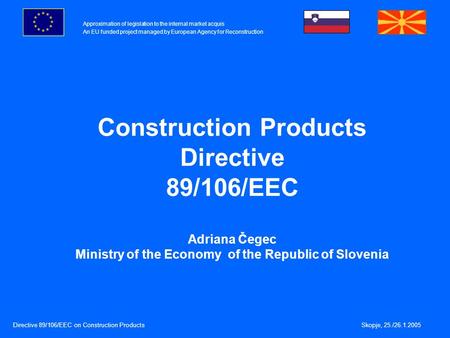 Approximation of legislation to the internal market acquis An EU funded project managed by European Agency for Reconstruction Directive 89/106/EEC on Construction.