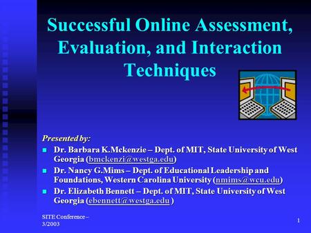 SITE Conference – 3/2003 1 Successful Online Assessment, Evaluation, and Interaction Techniques Presented by: Dr. Barbara K.Mckenzie – Dept. of MIT, State.