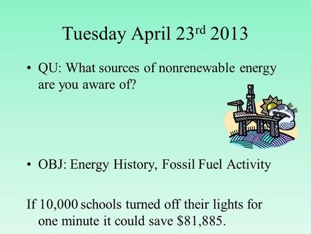 Tuesday April 23 rd 2013 QU: What sources of nonrenewable energy are you aware of? OBJ: Energy History, Fossil Fuel Activity If 10,000 schools turned off.