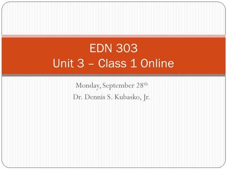 Monday, September 28 th Dr. Dennis S. Kubasko, Jr. EDN 303 Unit 3 – Class 1 Online.