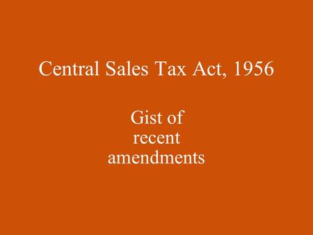 Central Sales Tax Act, 1956 Gist of recent amendments.
