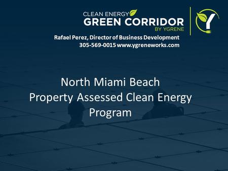 North Miami Beach Property Assessed Clean Energy Program Rafael Perez, Director of Business Development 305-569-0015 www.ygreneworks.com.