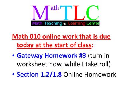 Math 010 online work that is due today at the start of class: Gateway Homework #3 (turn in worksheet now, while I take roll) Section 1.2/1.8 Online Homework.