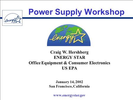 Power Supply Workshop Craig W. Hershberg ENERGY STAR Office Equipment & Consumer Electronics US EPA January 14, 2002 San Francisco, California www.energystar.gov.