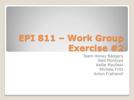 EPI 811 – Work Group Exercise #2 Team Honey Badgers Alex Montoye Kellie Mayfield Michele Fritz Anton Frattaroli.