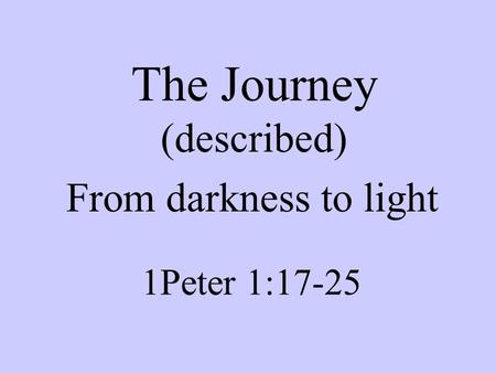 The Journey (described) From darkness to light 1Peter 1:17-25.