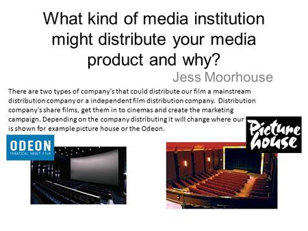 What kind of media institution might distribute your media product and why? Jess Moorhouse There are two types of company's that could distribute our film.