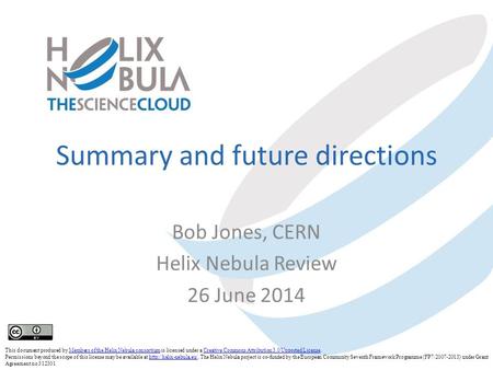 Summary and future directions Bob Jones, CERN Helix Nebula Review 26 June 2014 This document produced by Members of the Helix Nebula consortium is licensed.