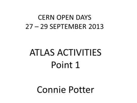 CERN OPEN DAYS 27 – 29 SEPTEMBER 2013 ATLAS ACTIVITIES Point 1 Connie Potter.