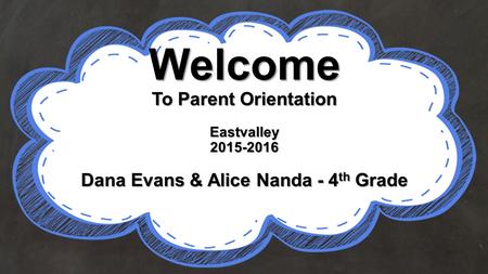 Welcome To Parent Orientation Eastvalley 2015-2016 Dana Evans & Alice Nanda - 4 th Grade.