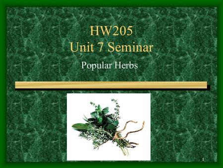1 HW205 Unit 7 Seminar Popular Herbs. 2 Learning Objectives Identify common herbs and know when they would be recommended. Understand the categorization.
