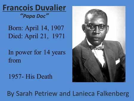 Francois Duvalier “Papa Doc” By Sarah Petriew and Lanieca Falkenberg Born: April 14, 1907 Died: April 21, 1971 In power for 14 years from 1957- His Death.