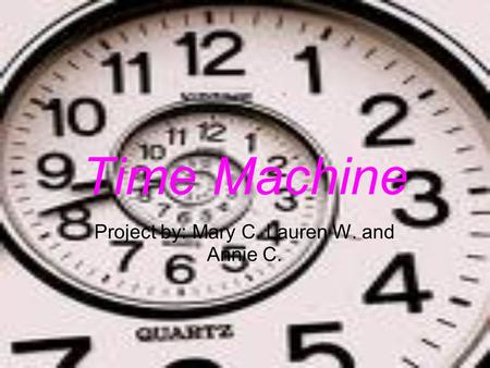 Time Machine Project by: Mary C. Lauren W. and Annie C.