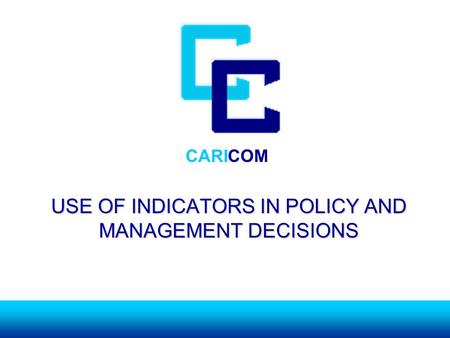 CARICOM USE OF INDICATORS IN POLICY AND MANAGEMENT DECISIONS.