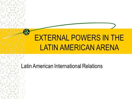 EXTERNAL POWERS IN THE LATIN AMERICAN ARENA Latin American International Relations.