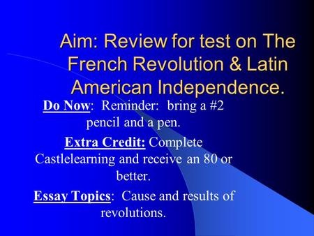Aim: Review for test on The French Revolution & Latin American Independence. Do Now: Reminder: bring a #2 pencil and a pen. Extra Credit: Complete Castlelearning.