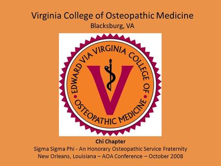 Virginia College of Osteopathic Medicine Blacksburg, VA Chi Chapter Sigma Sigma Phi - An Honorary Osteopathic Service Fraternity New Orleans, Louisiana.