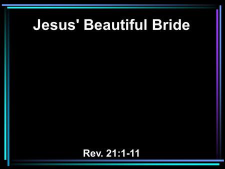 Jesus' Beautiful Bride Rev. 21:1-11. 1 Now I saw a new heaven and a new earth, for the first heaven and the first earth had passed away. Also there was.
