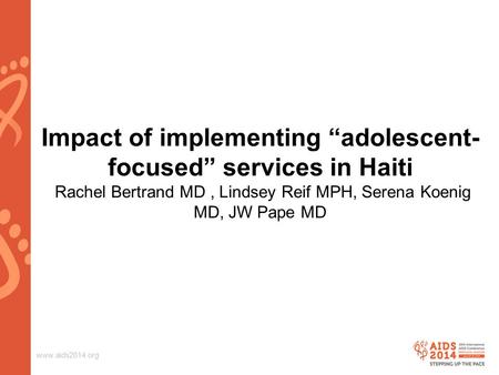 Www.aids2014.org Impact of implementing “adolescent- focused” services in Haiti Rachel Bertrand MD, Lindsey Reif MPH, Serena Koenig MD, JW Pape MD.