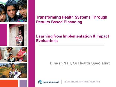 Transforming Health Systems Through Results Based Financing Learning from Implementation & Impact Evaluations Dinesh Nair, Sr Health Specialist.