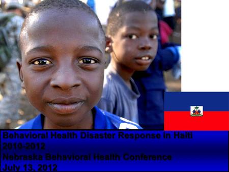 Behavioral Health Disaster Response in Haiti 2010-2012 Nebraska Behavioral Health Conference July 13, 2012.