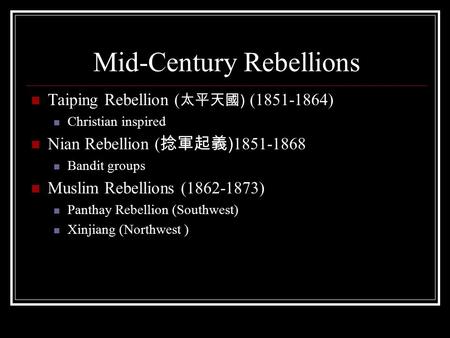 Mid-Century Rebellions Taiping Rebellion ( 太平天國 ) (1851-1864) Christian inspired Nian Rebellion ( 捻軍起義 ) 1851-1868 Bandit groups Muslim Rebellions (1862-1873)