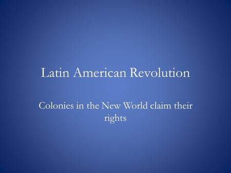 Latin American Revolution Colonies in the New World claim their rights.