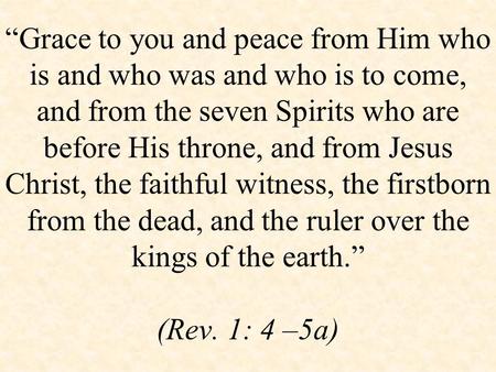 “Grace to you and peace from Him who is and who was and who is to come, and from the seven Spirits who are before His throne, and from Jesus Christ, the.