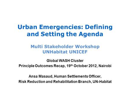 Urban Emergencies: Defining and Setting the Agenda Multi Stakeholder Workshop UNHabitat UNICEF Global WASH Cluster Principle Outcomes Recap, 19 th October.
