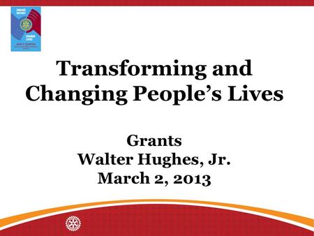 Transforming and Changing People’s Lives Grants Walter Hughes, Jr. March 2, 2013.