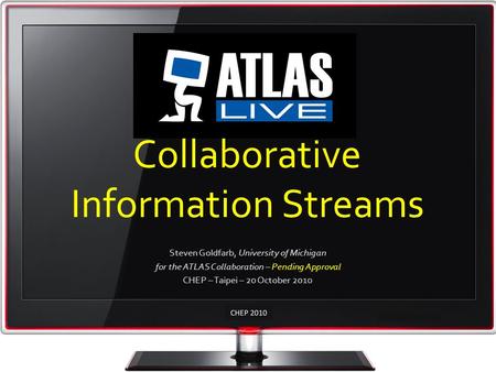 Collaborative Information Streams Steven Goldfarb, University of Michigan for the ATLAS Collaboration – Pending Approval CHEP – Taipei – 20 October 2010.