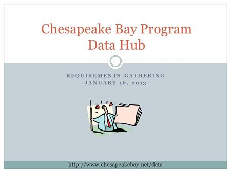 REQUIREMENTS GATHERING JANUARY 16, 2013 Chesapeake Bay Program Data Hub.