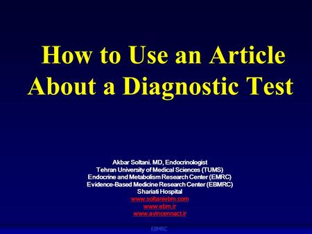 EBMRC How to Use an Article About a Diagnostic Test Akbar Soltani. MD, Endocrinologist Tehran University of Medical Sciences (TUMS) Endocrine and Metabolism.
