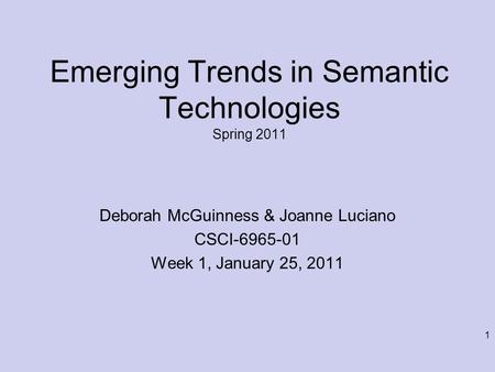 1 Emerging Trends in Semantic Technologies Spring 2011 Deborah McGuinness & Joanne Luciano CSCI-6965-01 Week 1, January 25, 2011.
