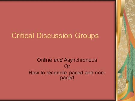 Critical Discussion Groups Online and Asynchronous Or How to reconcile paced and non- paced.