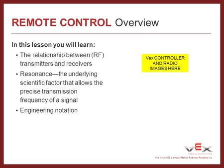Vex 1.0 © 2005 Carnegie Mellon Robotics Academy Inc. REMOTE CONTROL Overview In this lesson you will learn: The relationship between (RF) transmitters.