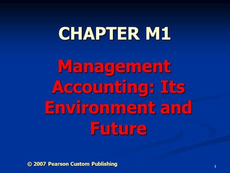 1 CHAPTER M1 Management Accounting: Its Environment and Future © 2007 Pearson Custom Publishing.