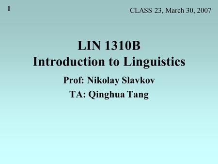 1 LIN 1310B Introduction to Linguistics Prof: Nikolay Slavkov TA: Qinghua Tang CLASS 23, March 30, 2007.