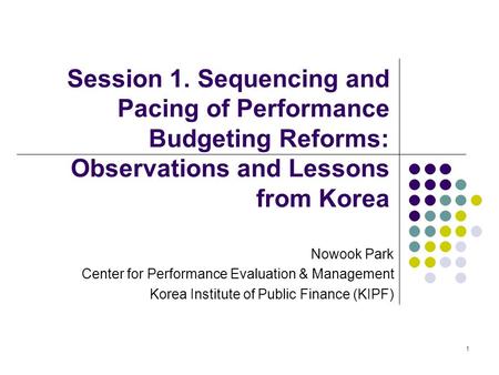 1 Session 1. Sequencing and Pacing of Performance Budgeting Reforms: Observations and Lessons from Korea Nowook Park Center for Performance Evaluation.